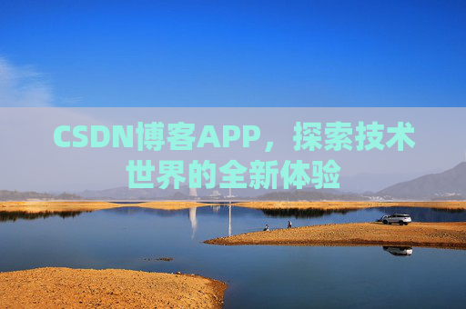 CSDN博客APP,探索技术世界的全新体验 CSDN博客APP,探索技术世界的全新体验